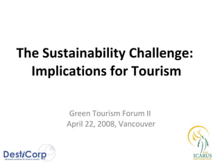 The Sustainability Challenge:  Implications for Tourism Green Tourism Forum II  April 22, 2008, Vancouver 