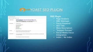 YOAST SEO PLUGIN
FREE Plugin
• Page Analysis
• XML Sitemaps
• Focus Keyword
• SEO Title
• Meta Description
• “Snippet Preview”
• Social Media Focus
Integration
• Index / No Index
 