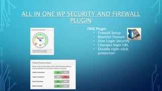 ALL IN ONE WP SECURITY AND FIREWALL
PLUGIN
FREE Plugin
• Firewall Setup
• Blacklist Feature
• User Login Security
• Changes login URL
• Disable right-click
protection
 
