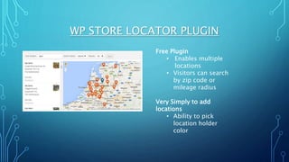WP STORE LOCATOR PLUGIN
Free Plugin
• Enables multiple
locations
• Visitors can search
by zip code or
mileage radius
Very Simply to add
locations
• Ability to pick
location holder
color
 