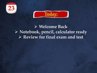 Today:
 Welcome Back
 Notebook, pencil, calculator ready
 Review for final exam and test
 