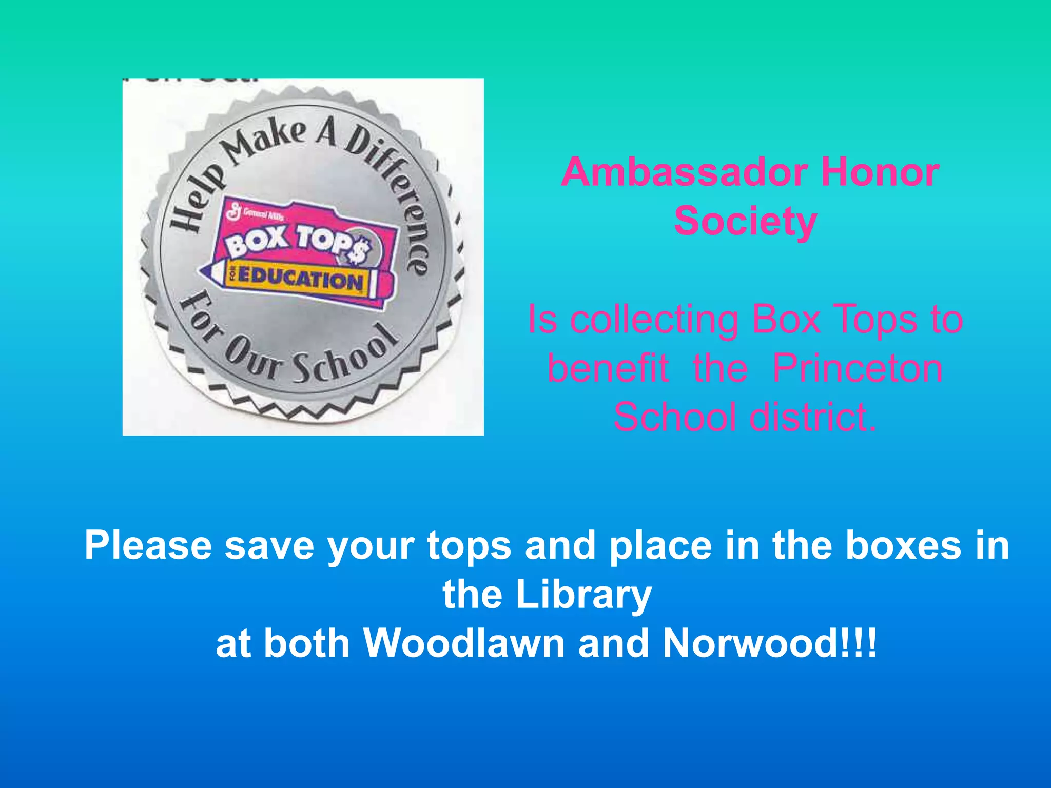 Ambassador Honor
Society
Is collecting Box Tops to
benefit the Princeton
School district.
Please save your tops and place in the boxes in
the Library
at both Woodlawn and Norwood!!!
 