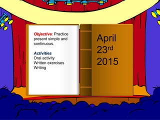 Introducción
April
23rd
2015
Objective: Practice
present simple and
continuous.
Activities
Oral activity
Written exercises
Writing
 