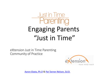 Engaging Parents
“Just in Time”
eXtension Just in Time Parenting
Community of Practice
Aaron Ebata, Ph.D & Pat Tanner Nelson, Ed.D.
 