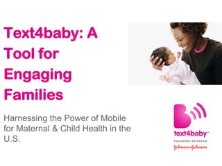 Text4baby: A
Tool for
Engaging
Families
Harnessing the Power of Mobile
for Maternal & Child Health in the
U.S.
 