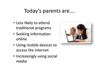 Today’s parents are….
• Less likely to attend
traditional programs
• Seeking information
online
• Using mobile devices to
access the internet
• Increasingly using social
media
 