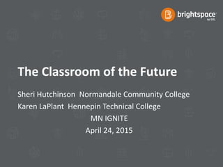The Classroom of the Future
Sheri Hutchinson Normandale Community College
Karen LaPlant Hennepin Technical College
MN IGNITE
April 24, 2015
 