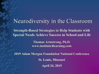 Neurodiversity in the Classroom
Strength-Based Strategies to Help Students with
Special Needs Achieve Success in School and Life
Thomas Armstrong, Ph.D.
www.institute4learning.com
2019 Adam Morgan Foundation National Conference
St. Louis, Missouri
April 24, 2019
 