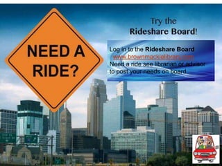 Log in to the Rideshare Board
www.brownmackielibrary.com
Need a ride see librarian or advisor
to post your needs on board
 