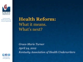 A not-for-profit
 health and tax policy
research organization
                         Health Reform:
                         What it means.
                         What’s next?


                         Grace-Marie Turner
                         April 24, 2012
                         Kentucky Association of Health Underwriters
   /GalenInstitute
   www.galen.org
 