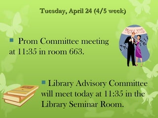 Tuesday, April 24 (4/5 week)



  Prom Committee meeting
at 11:35 in room 663.


         Library Advisory Committee
        will meet today at 11:35 in the
        Library Seminar Room.
 