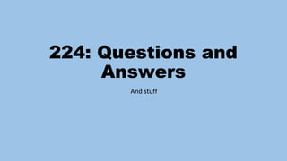 224: Questions and
Answers
And stuff
 