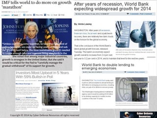 “Unless countries come together, to take the right kind of
policy measures, we could be facing years of slow and sub-
par growth; well below the slow sustainable growth needed
to create enough jobs and improve living standards in the
future.” She noted that among major industrial countries,
growth is strongest in the United States. But she said it
would be critical for the Fed to "carefully manage the
gradual withdrawal" of its support for growth.
Copyright © 2014 by Cyber Defense Resources all rights reserved
 