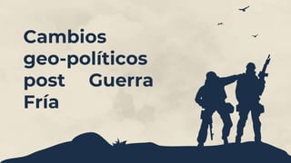 Cambios
geo-políticos
post Guerra
Fría
 