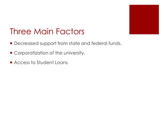Three Main Factors
 Decreased support from state and federal funds.

 Corporatization of the university.

 Access to Student Loans
 