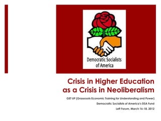 Crisis in Higher Education
as a Crisis in Neoliberalism
 GET UP (Grassroots Economic Training for Understanding and Power)
                       Democratic Socialists of America’s DSA Fund
                                     Left Forum, March 16-18, 2012
 