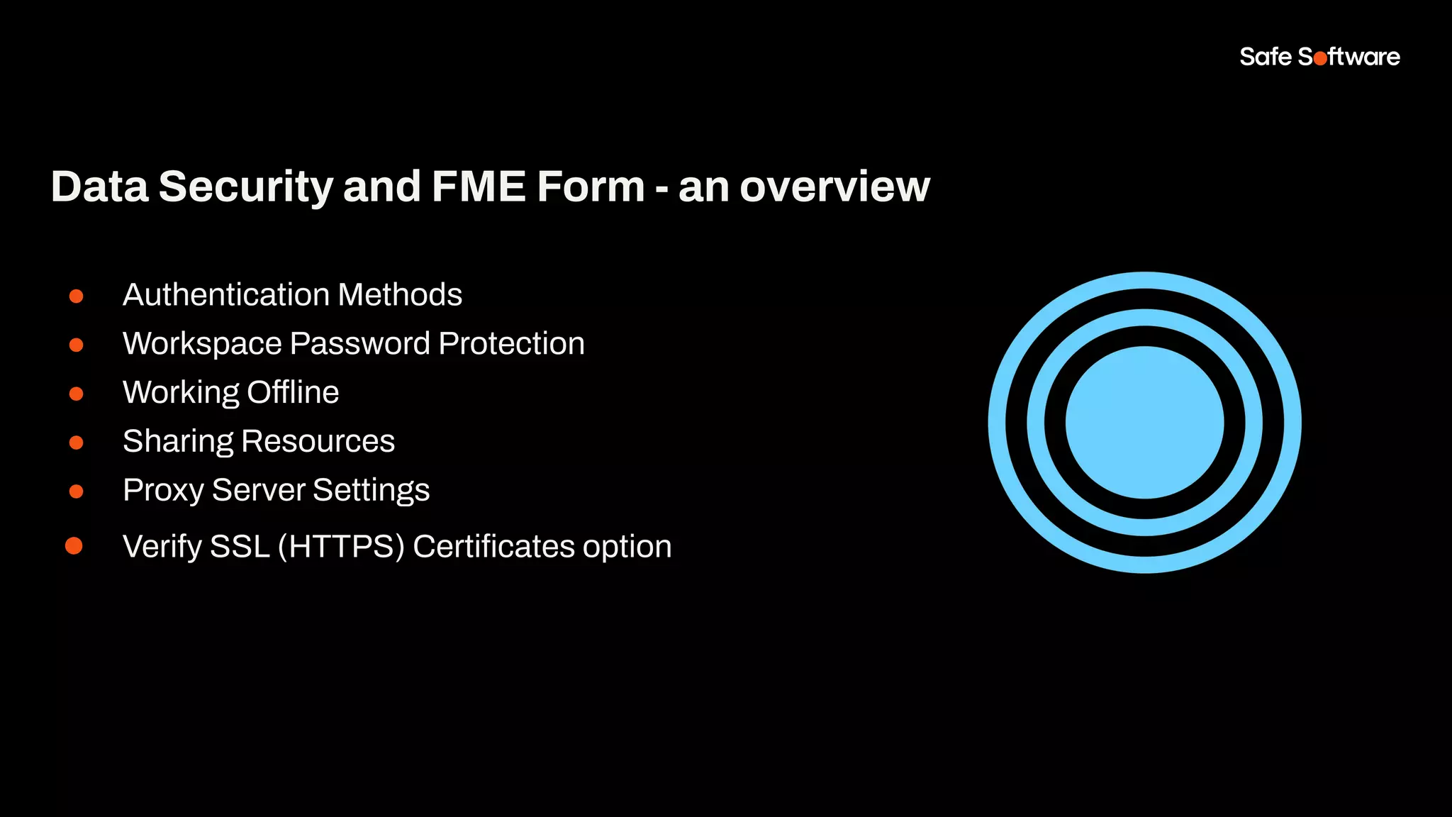 Data Security and FME Form - an overview
● Authentication Methods
● Workspace Password Protection
● Working Offline
● Sharing Resources
● Proxy Server Settings
● Verify SSL (HTTPS) Certiﬁcates option
 