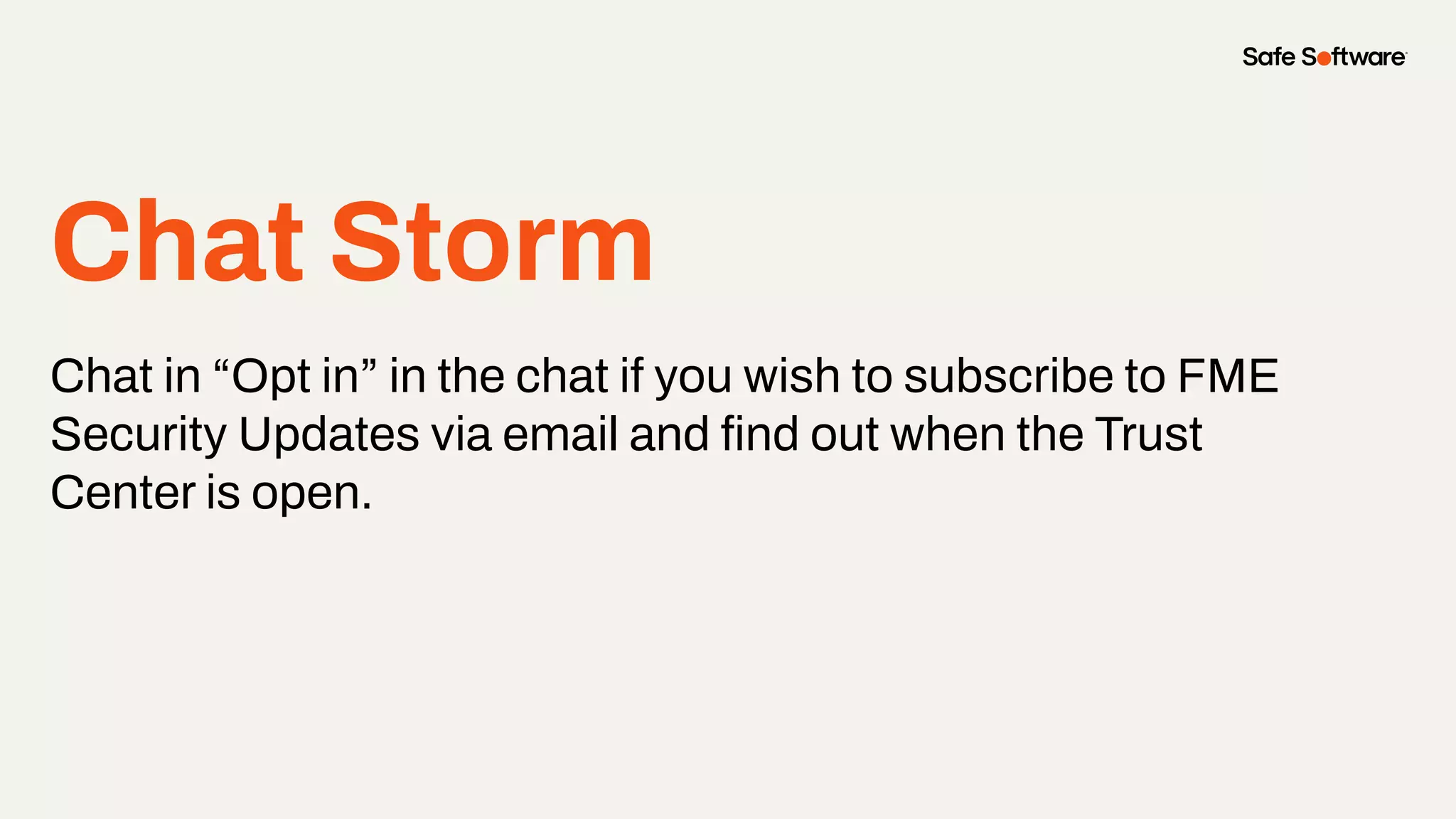 Chat Storm
Chat in “Opt in” in the chat if you wish to subscribe to FME
Security Updates via email and ﬁnd out when the Trust
Center is open.
 