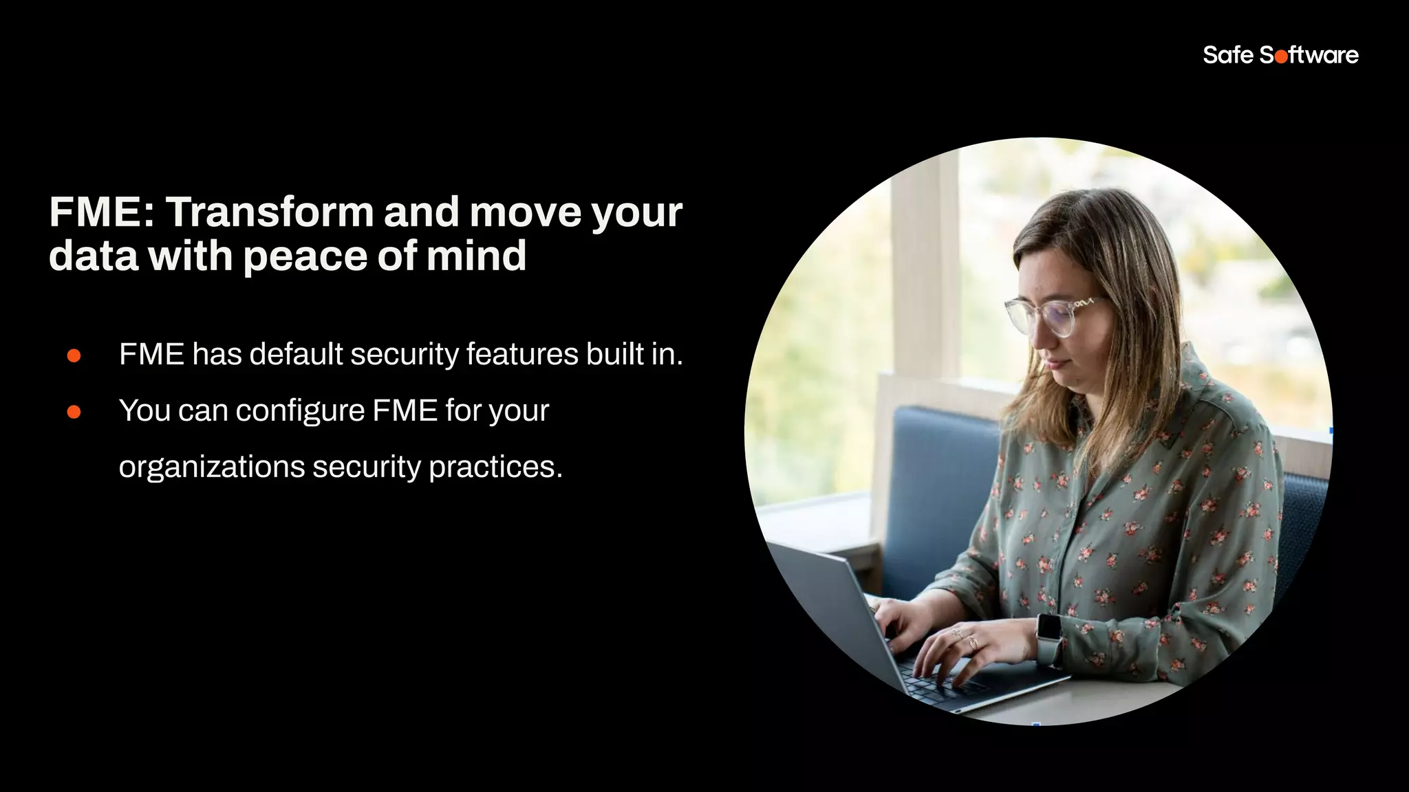 ● FME has default security features built in.
● You can conﬁgure FME for your
organizations security practices.
FME: Transform and move your
data with peace of mind
 