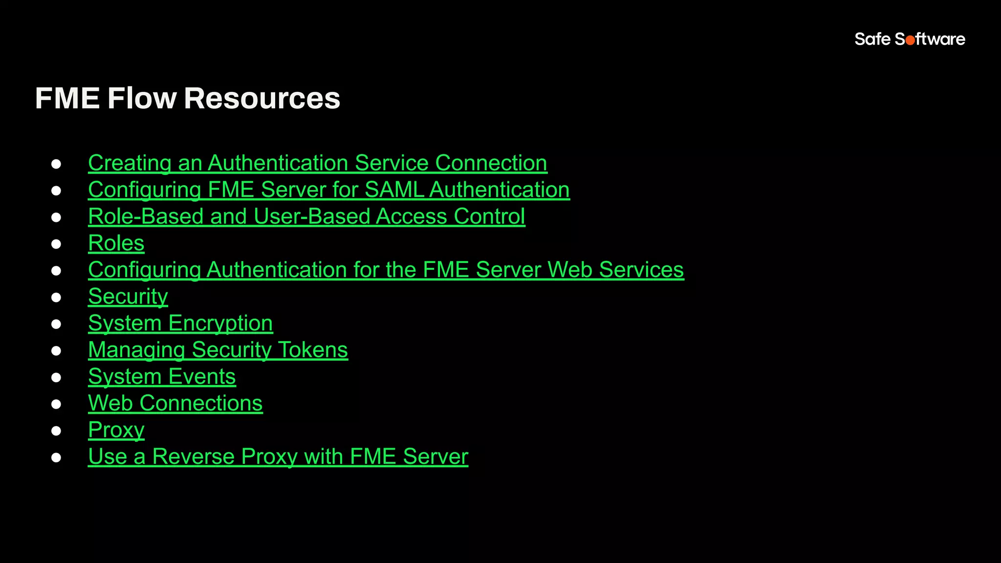 FME Flow Resources
● Creating an Authentication Service Connection
● Configuring FME Server for SAML Authentication
● Role-Based and User-Based Access Control
● Roles
● Configuring Authentication for the FME Server Web Services
● Security
● System Encryption
● Managing Security Tokens
● System Events
● Web Connections
● Proxy
● Use a Reverse Proxy with FME Server
 