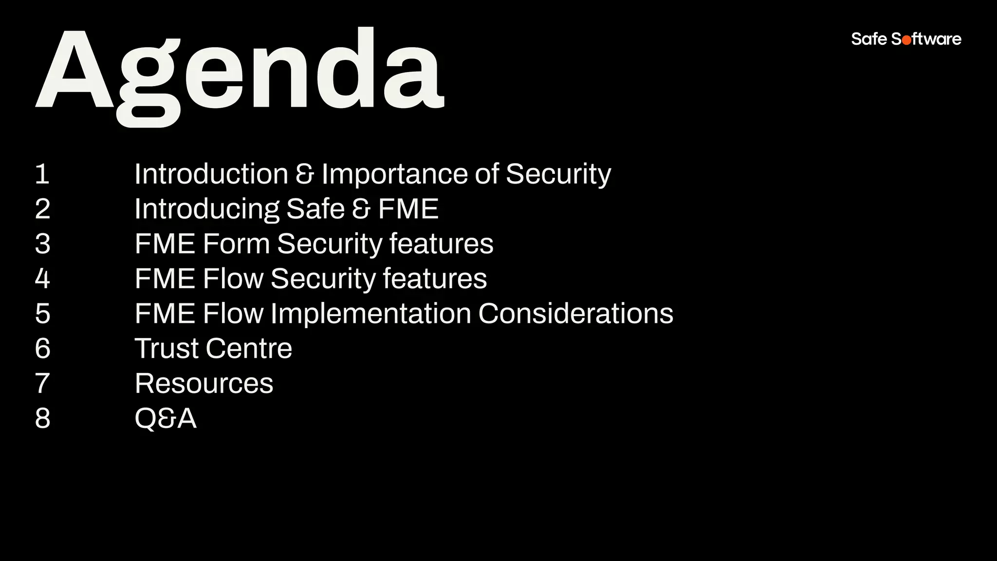 Agenda
1 Introduction & Importance of Security
2 Introducing Safe & FME
3 FME Form Security features
4 FME Flow Security features
5 FME Flow Implementation Considerations
6 Trust Centre
7 Resources
8 Q&A
Agenda
 