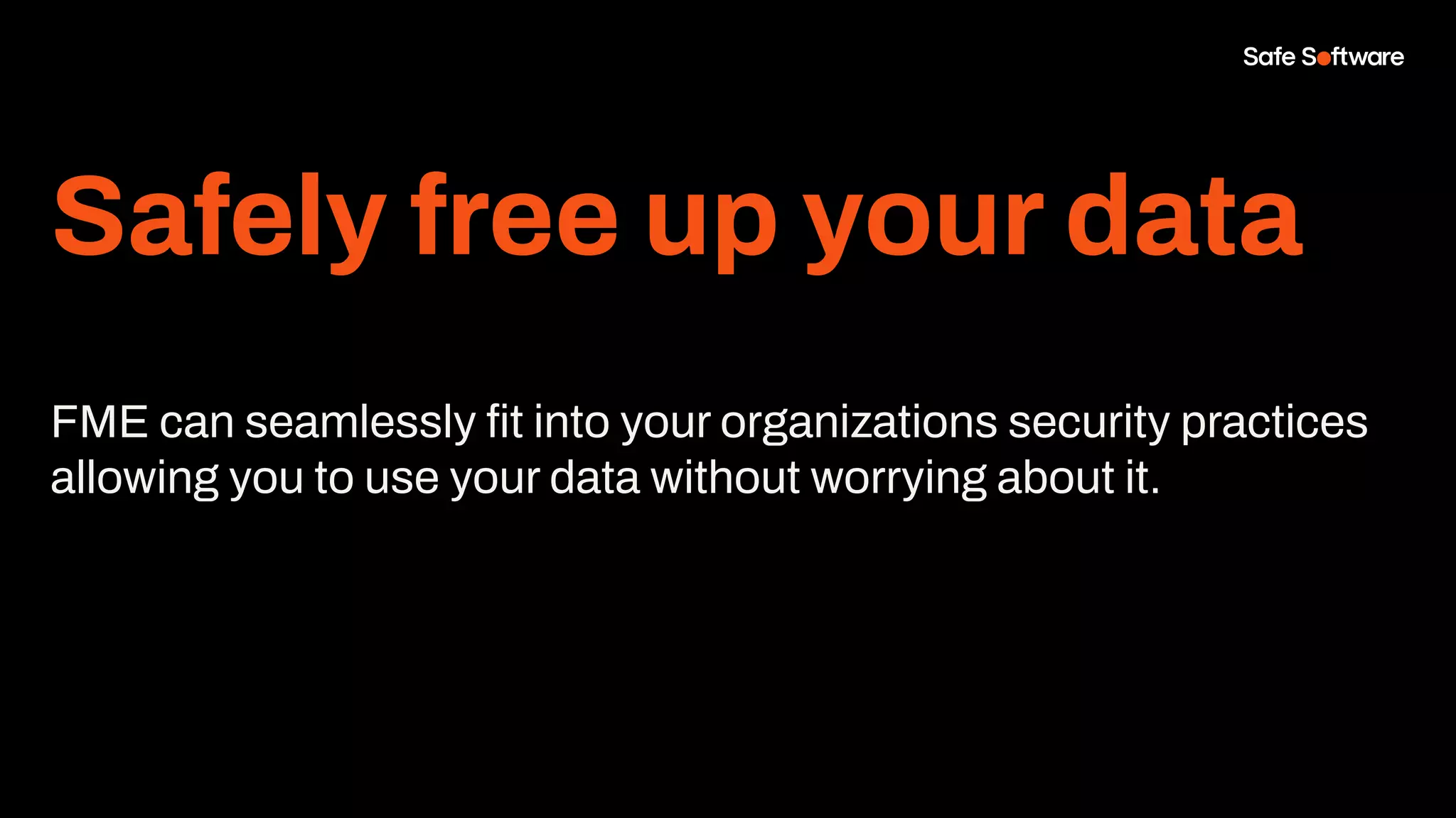 Safely free up your data
FME can seamlessly ﬁt into your organizations security practices
allowing you to use your data without worrying about it.
 