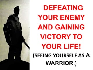 DEFEATING
YOUR ENEMY
AND GAINING
VICTORY TO
YOUR LIFE!
(SEEING YOURSELF AS A
WARRIOR.)
 