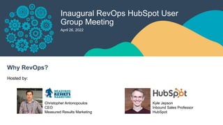 Inaugural RevOps HubSpot User
Group Meeting
April 26, 2022
Why RevOps?
Hosted by:
Christopher Antonopoulos
CEO
Measured Results Marketing
Kyle Jepson
Inbound Sales Professor
HubSpot
 
