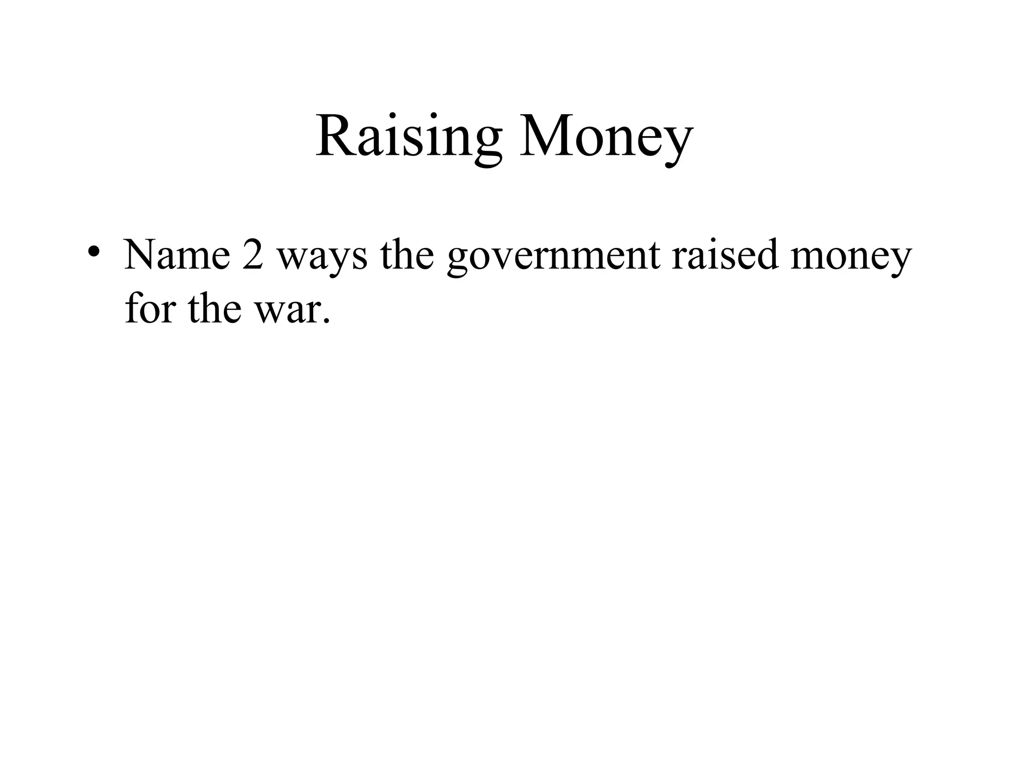 Raising Money
• Name 2 ways the government raised money
for the war.
 