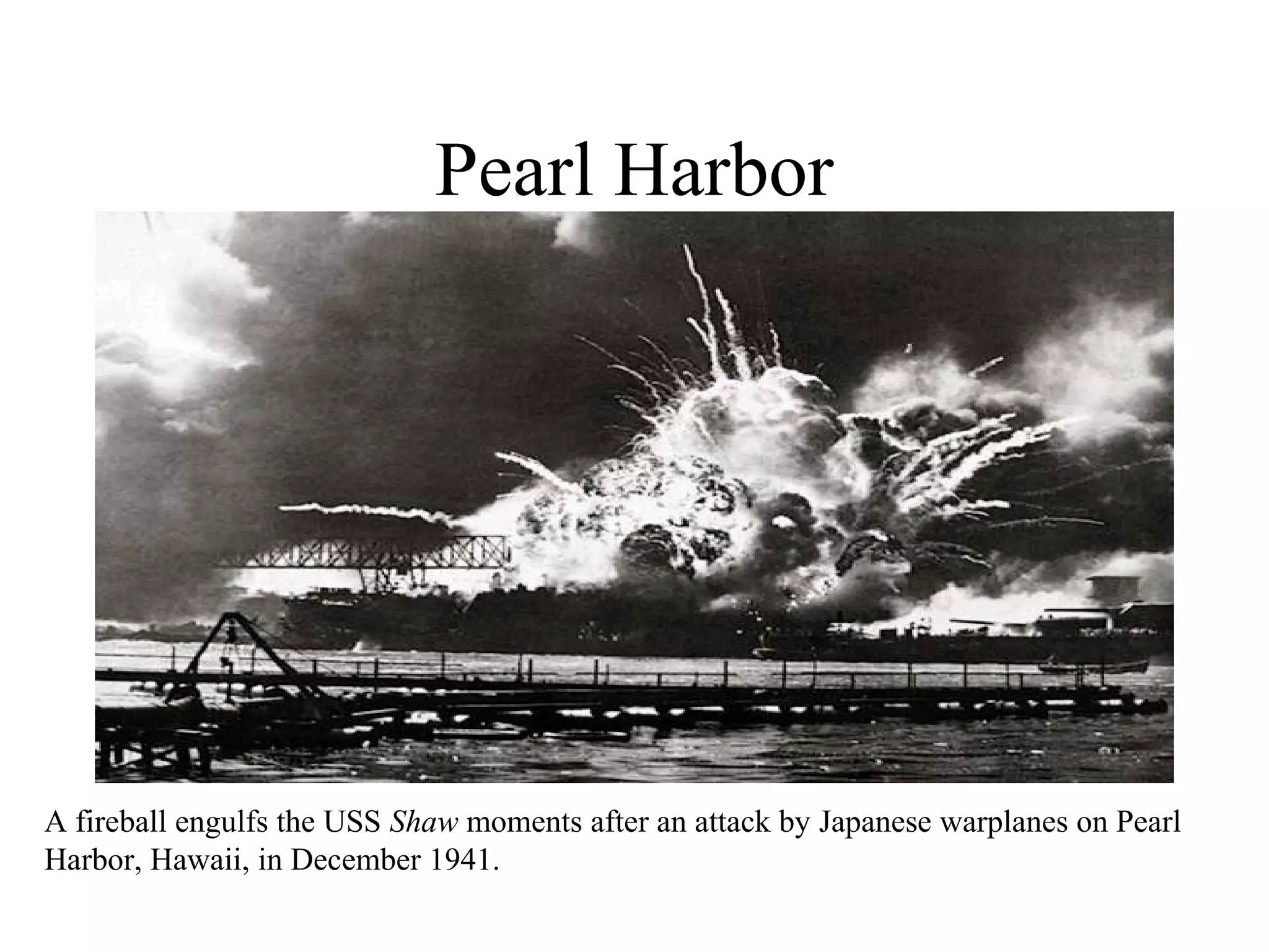 Pearl Harbor
A fireball engulfs the USS Shaw moments after an attack by Japanese warplanes on Pearl
Harbor, Hawaii, in December 1941.
 