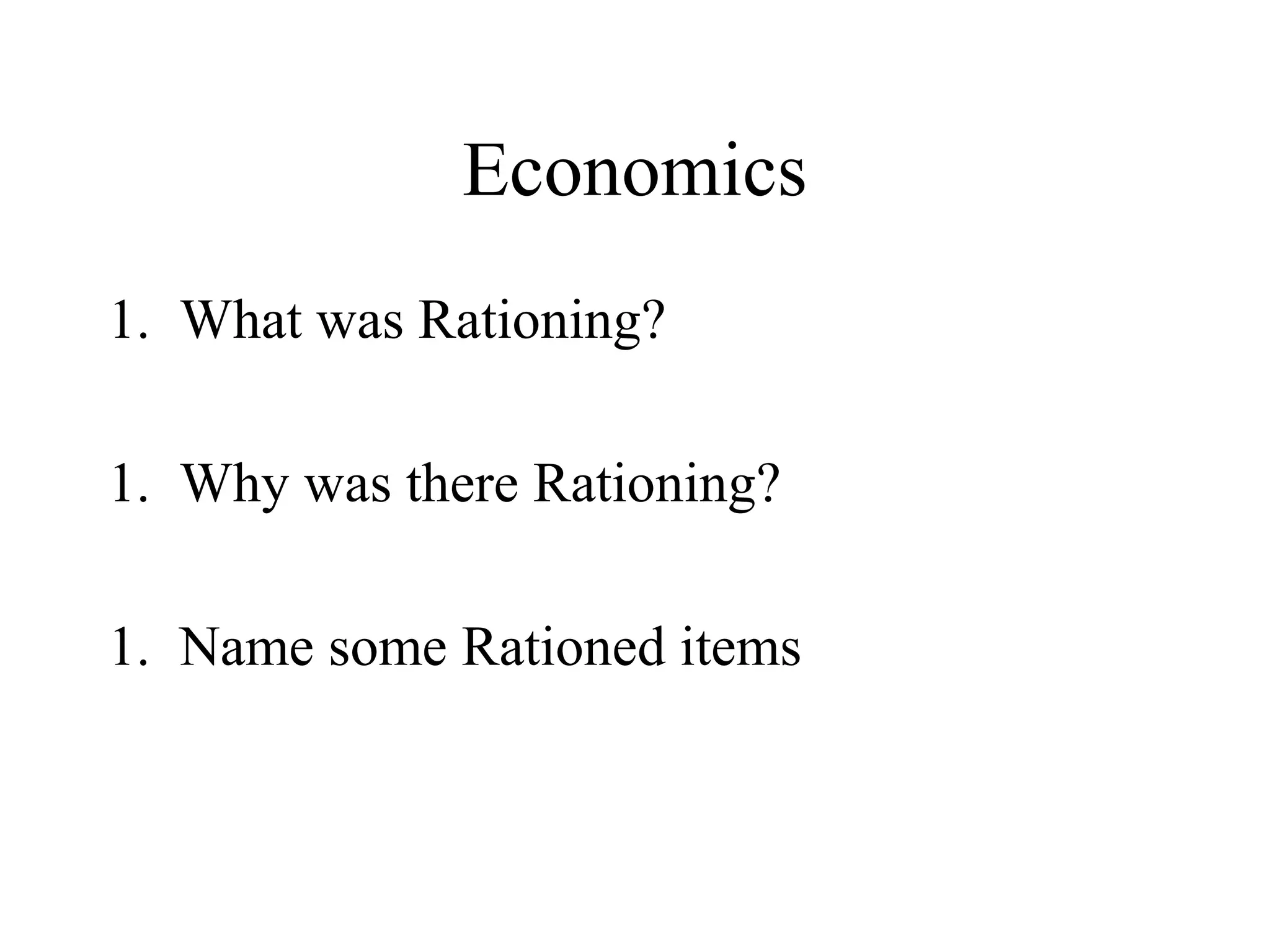 Economics
1. What was Rationing?
1. Why was there Rationing?
1. Name some Rationed items
 