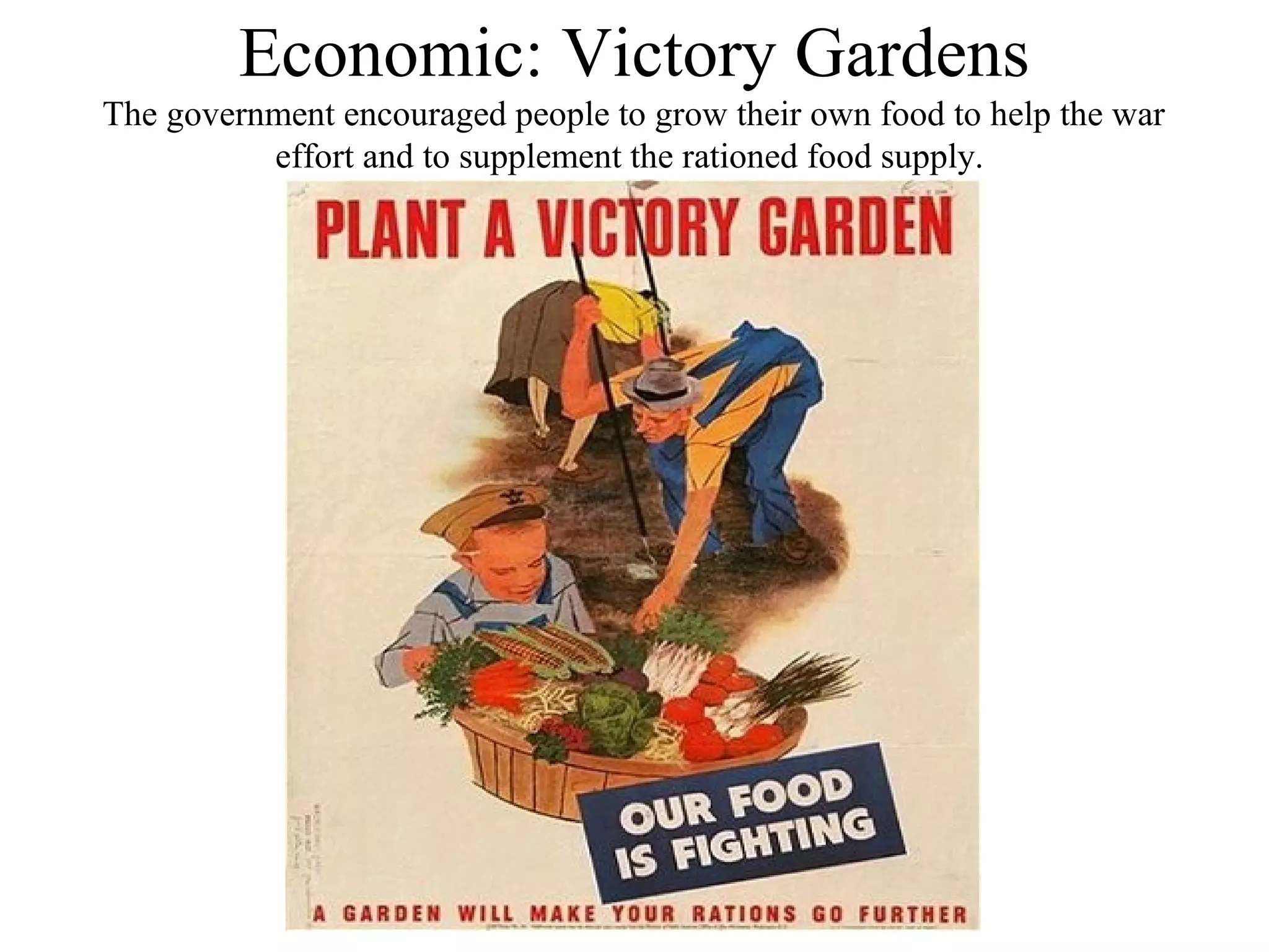 Economic: Victory Gardens
The government encouraged people to grow their own food to help the war
effort and to supplement the rationed food supply.
 