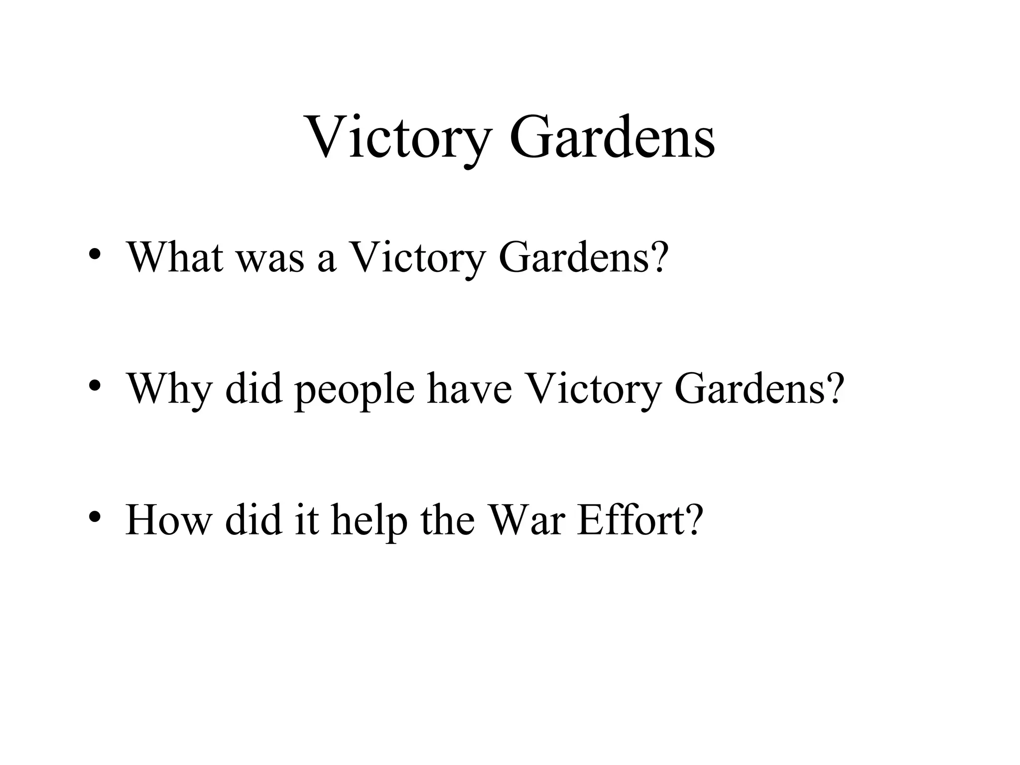 Victory Gardens
• What was a Victory Gardens?
• Why did people have Victory Gardens?
• How did it help the War Effort?
 