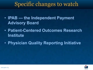 Specific changes to watch

     • IPAB — the Independent Payment
       Advisory Board
     • Patient-Centered Outcomes Research
       Institute
     • Physician Quality Reporting Initiative




www.galen.org
 