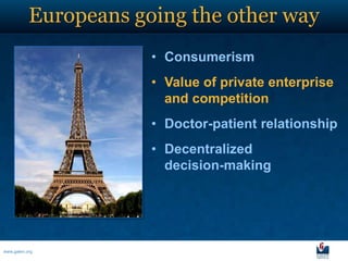 Europeans going the other way
                       • Consumerism
                       • Value of private enterprise
                         and competition
                       • Doctor-patient relationship
                       • Decentralized
                         decision-making




www.galen.org
 