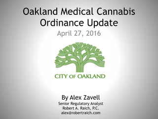Oakland Medical Cannabis
Ordinance Update
April 27, 2016
By Alex Zavell
Senior Regulatory Analyst
Robert A. Raich, P.C.
alex@robertraich.com
 