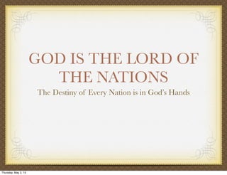 GOD IS THE LORD OF
THE NATIONS
The Destiny of Every Nation is in God’s Hands
Thursday, May 2, 13
 