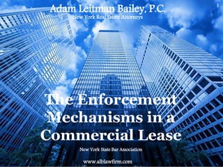 1
The Enforcement
Mechanisms in a
Commercial Lease
Adam Leitman Bailey, P.C.
New York Real Estate Attorneys
www.alblawfirm.com
New York State Bar Association
 