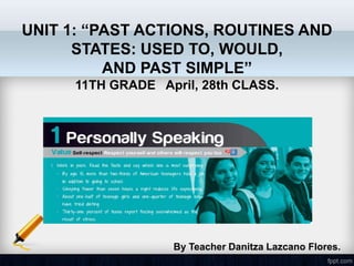 UNIT 1: “PAST ACTIONS, ROUTINES AND
STATES: USED TO, WOULD,
AND PAST SIMPLE”
11TH GRADE April, 28th CLASS.
By Teacher Danitza Lazcano Flores.
 