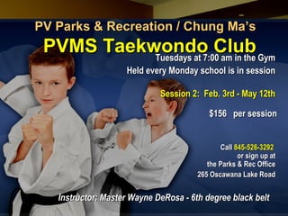 PV Parks & Recreation / Chung Ma’sPV Parks & Recreation / Chung Ma’s
PVMS Taekwondo ClubPVMS Taekwondo ClubTuesdays at 7:00 am in the GymTuesdays at 7:00 am in the Gym
Held every Monday school is in sessionHeld every Monday school is in session
Session 2: Feb. 3rd - May 12thSession 2: Feb. 3rd - May 12th
$156 per session$156 per session
CallCall 845-526-3292845-526-3292
or sign up ator sign up at
the Parks & Rec Officethe Parks & Rec Office
265 Oscawana Lake Road265 Oscawana Lake Road
Instructor: Master Wayne DeRosa - 6th degree black beltInstructor: Master Wayne DeRosa - 6th degree black belt
 