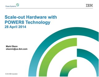 © 2014 IBM Corporation
Mark Olson
olsonm@us.ibm.com
Scale-out Hardware with
POWER8 Technology
28 April 2014
 