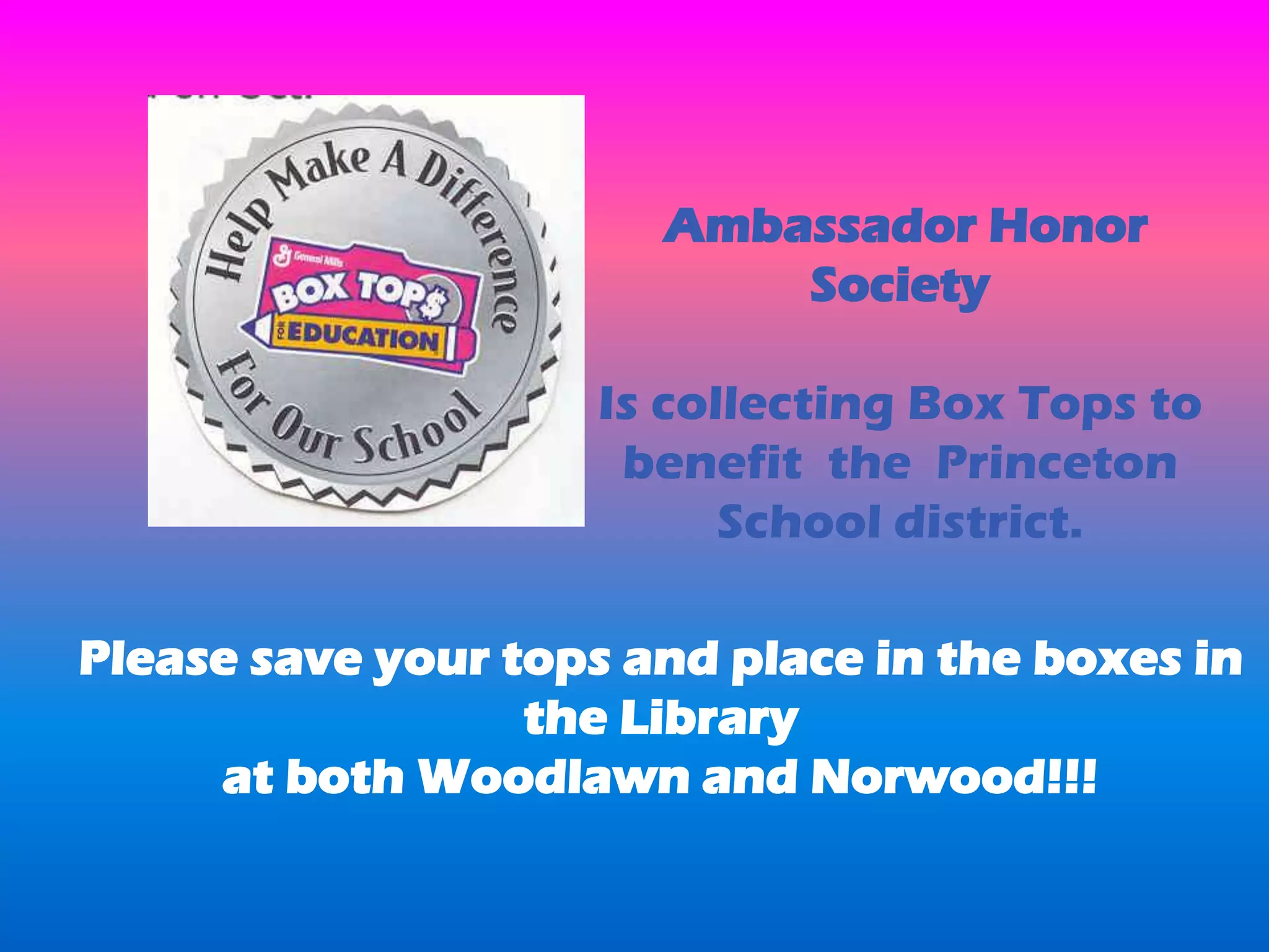 Ambassador Honor
Society
Is collecting Box Tops to
benefit the Princeton
School district.
Please save your tops and place in the boxes in
the Library
at both Woodlawn and Norwood!!!
 