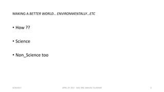 MAKING A BETTER WORLD… ENVIRONMENTALLY…ETC
• How ??
• Science
• Non_Science too
4/30/2017 APRIL 29. 2017 GGIC MSC AMULYA TULADHAR 3
 