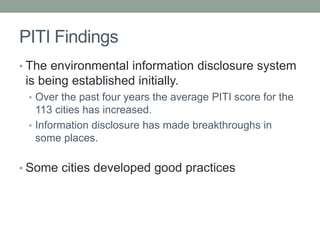 PITI Findings
• The environmental information disclosure system
is being established initially.
• Over the past four years the average PITI score for the
113 cities has increased.
• Information disclosure has made breakthroughs in
some places.
• Some cities developed good practices
 