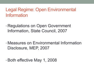 Legal Regime: Open Environmental
Information
• Regulations on Open Government
Information, State Council, 2007
• Measures on Environmental Information
Disclosure, MEP, 2007
• Both effective May 1, 2008
 