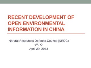 RECENT DEVELOPMENT OF
OPEN ENVIRONMENTAL
INFORMATION IN CHINA
Natural Resources Defense Council (NRDC)
Wu Qi
April 29, 2013
 