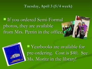 Tuesday, April 3 (5/4 week)


 If you ordered Semi-Formal
photos, they are available
from Mrs. Perrin in the office.

             Yearbooks are available for
            pre-ordering. Cost is $40. See
            Ms. Moritz in the library!
 
