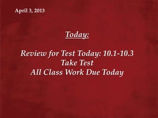 April 3, 2013



                Today:

  Review for Test Today: 10.1-10.3
             Take Test
    All Class Work Due Today
 