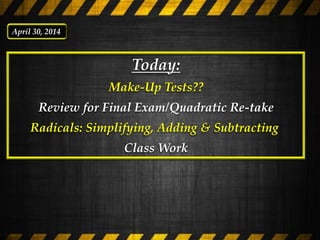 Today:
Make-Up Tests??
Review for Final Exam/Quadratic Re-take
Radicals: Simplifying, Adding & Subtracting
Class Work
April 30, 2014
 