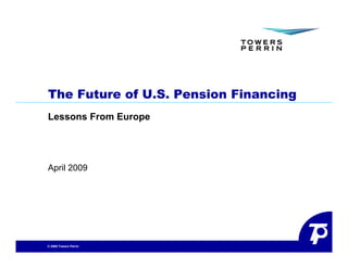 The Future of U.S. Pension Financing
Lessons From Europe




April 2009




© 2009 Towers Perrin
 